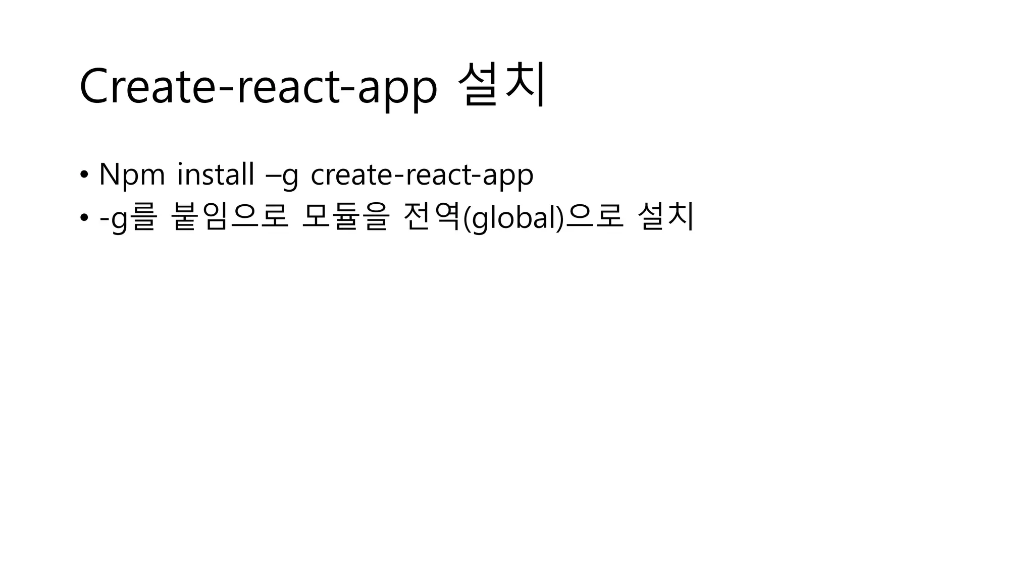 Create-react-app 설치 • Npm install –g create-react-app • -g를 붙임으로 모듈을 전역(global)으로 설치 