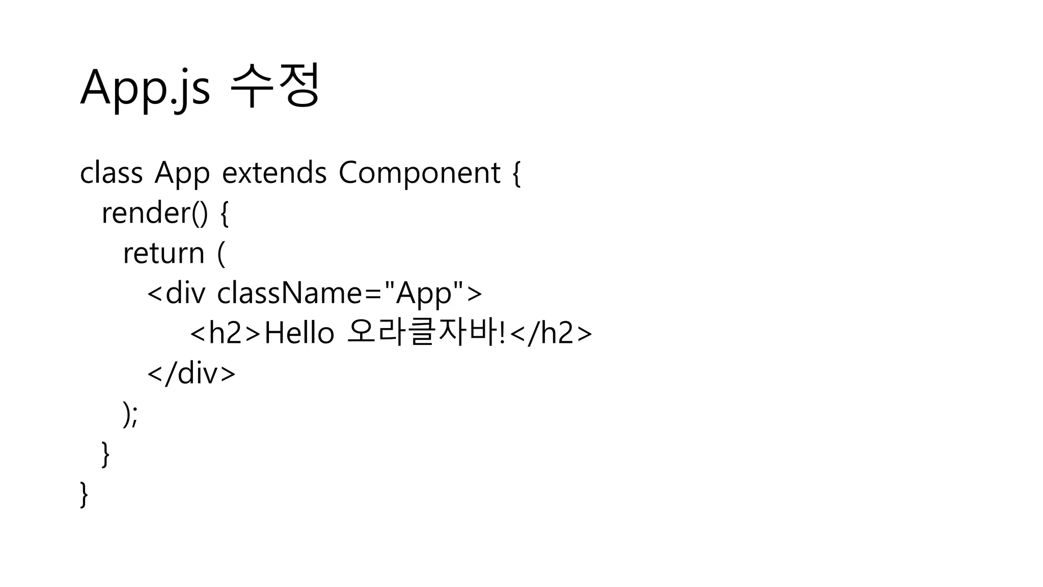 App.js 수정 class App extends Component { render() { return ( <div className="App"> <h2>Hello 오라클자바!</h2> </div> ); } } 