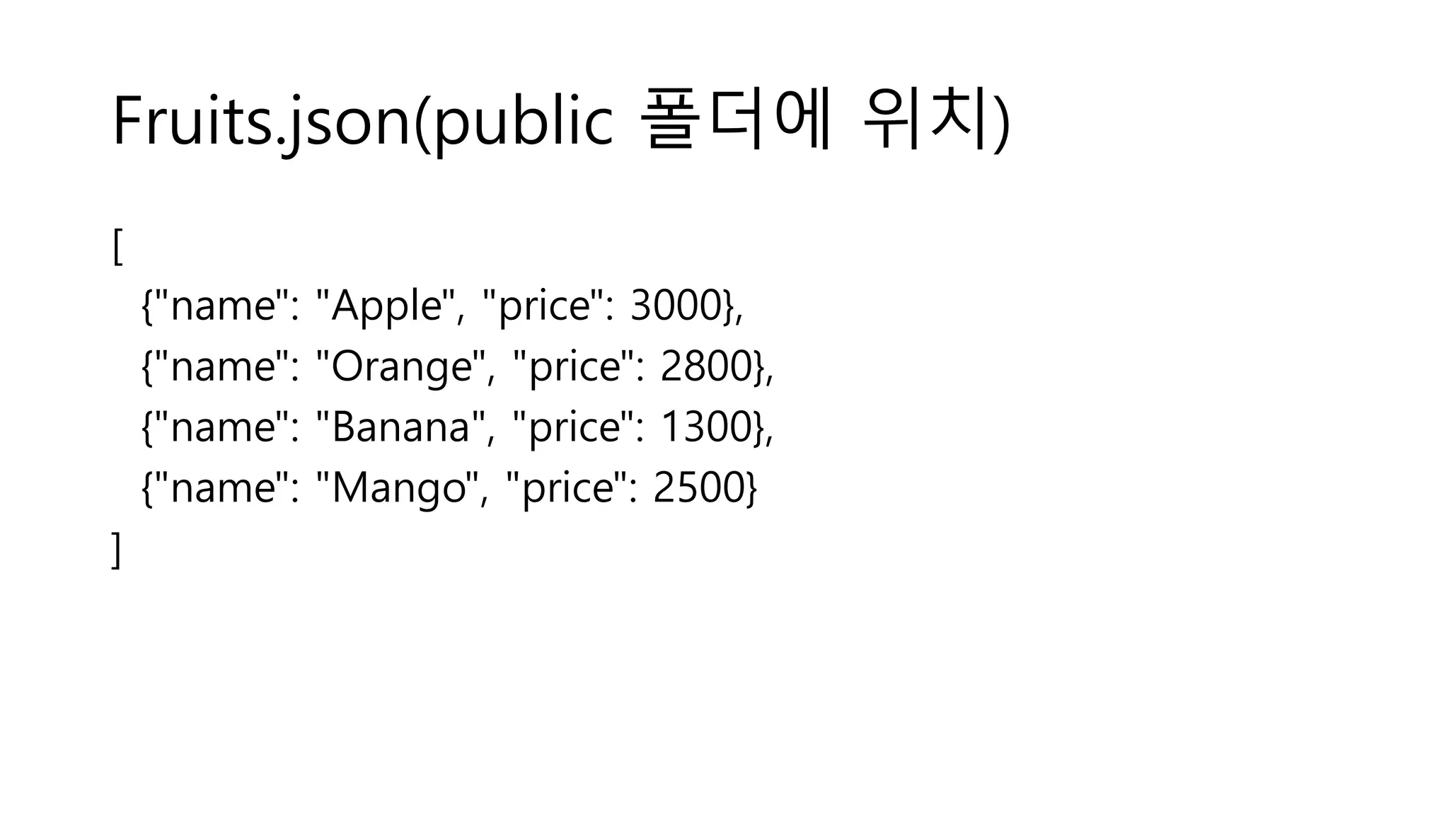 Fruits.json(public 폴더에 위치) [ {"name": "Apple", "price": 3000}, {"name": "Orange", "price": 2800}, {"name": "Banana", "price": 1300}, {"name": "Mango", "price": 2500} ] 