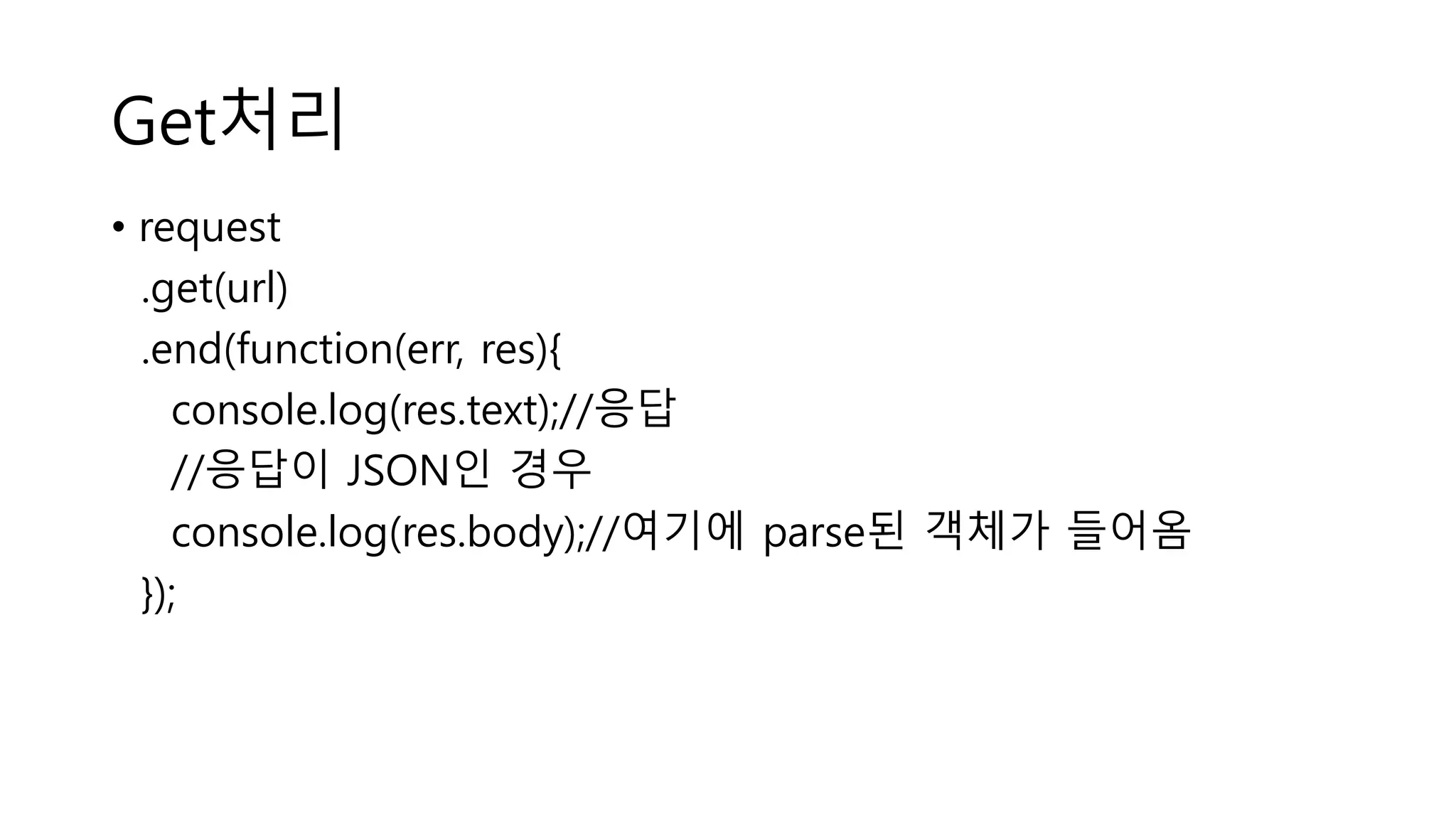 Get처리 • request .get(url) .end(function(err, res){ console.log(res.text);//응답 //응답이 JSON인 경우 console.log(res.body);//여기에 parse된 객체가 들어옴 }); 