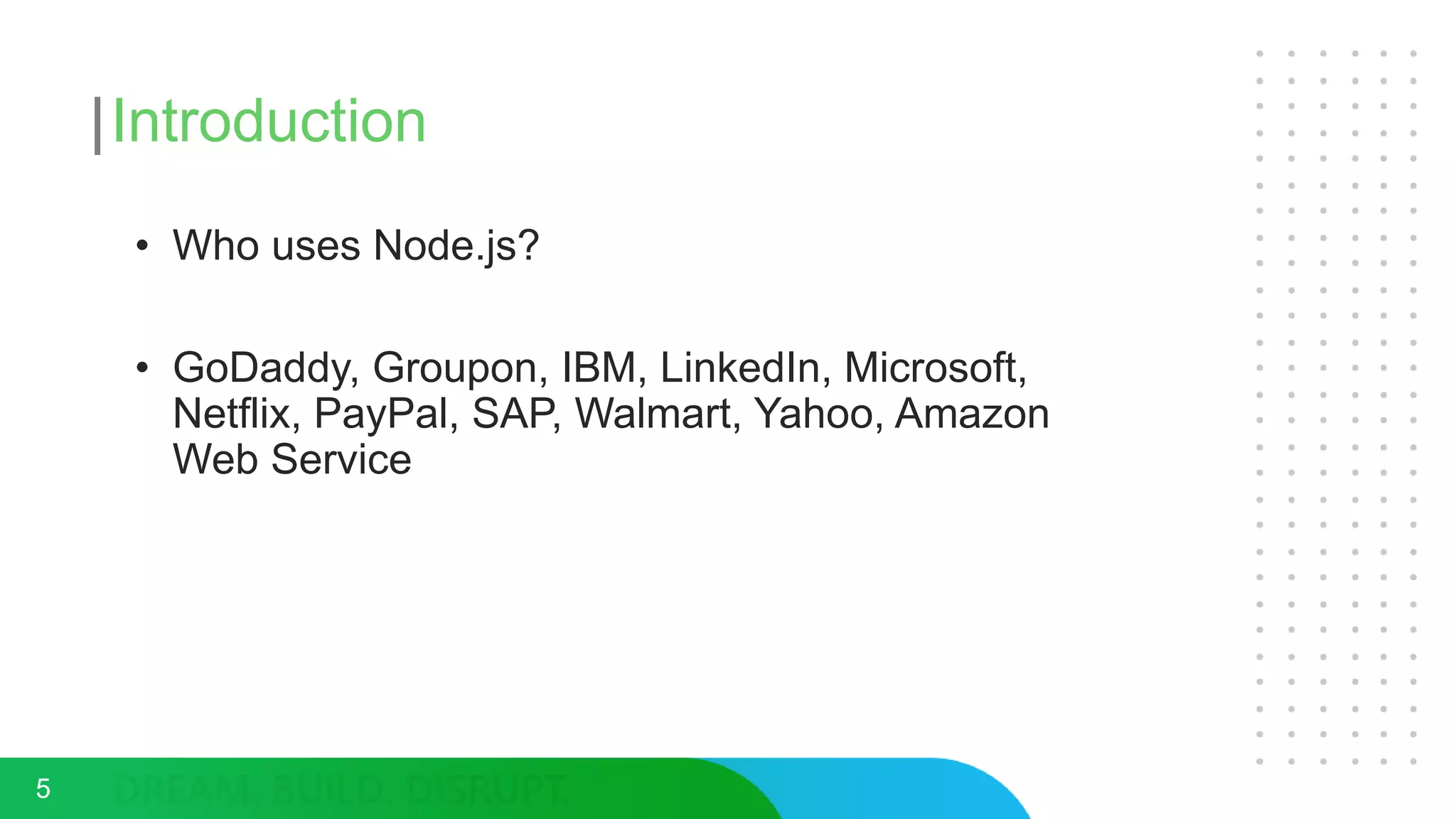 Introduction
• Who uses Node.js?
• GoDaddy, Groupon, IBM, LinkedIn, Microsoft,
Netflix, PayPal, SAP, Walmart, Yahoo, Amazon
Web Service
5
 