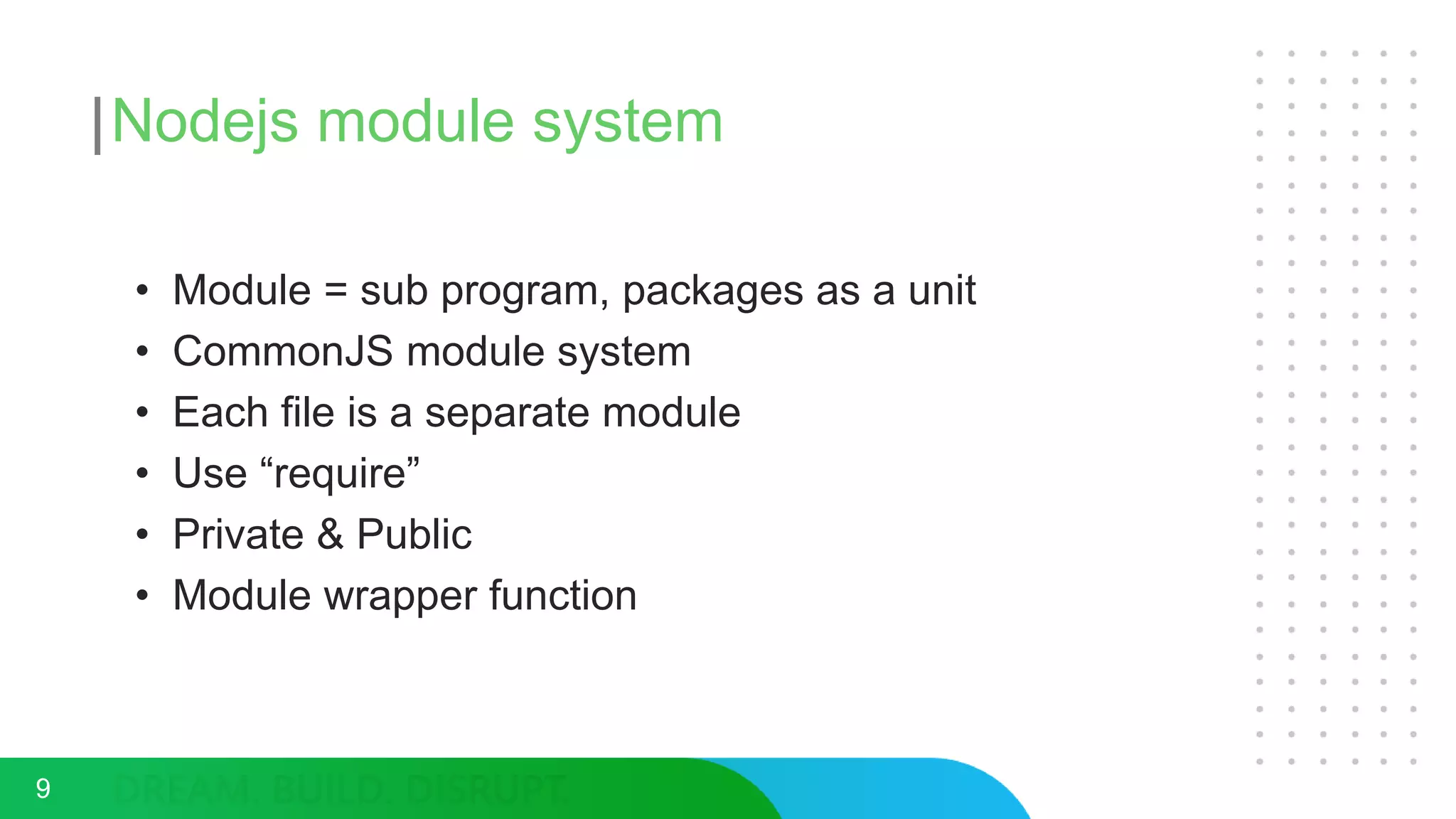Nodejs module system
• Module = sub program, packages as a unit
• CommonJS module system
• Each file is a separate module
• Use “require”
• Private & Public
• Module wrapper function
9
 