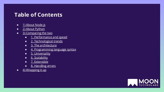 Table of Contents ● 1) About Node.js ● 2) About Python ● 3) Comparing the two ● 1. Performance and speed ● 2. Technological trends ● 3. The architecture ● 4. Programming language syntax ● 5. Universality ● 6. Scalability ● 7. Extensible ● 8. Handling errors ● 4) Wrapping it up 