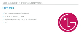 LIFE'S GOOD
NODE, CAN YOU EVEN IN CPU INTENSIVE OPERATIONS?
▸ API RUNNING HAPPILY ON PROD
▸ NON-BLOCKING I/O ONLY
▸ AWESOME PERFORMANCE OUT OF THE BOX
▸ $$$$
 