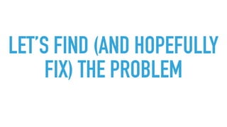 LET’S FIND (AND HOPEFULLY
FIX) THE PROBLEM
 
