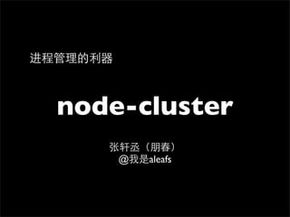 进程管理的利器



  node-cluster
      张轩丞（朋春）
       @我是aleafs
 