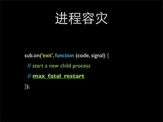 

sub.on(exit, function (code, signal) {
 // start a new child process
 // max_fatal_restart
});
 