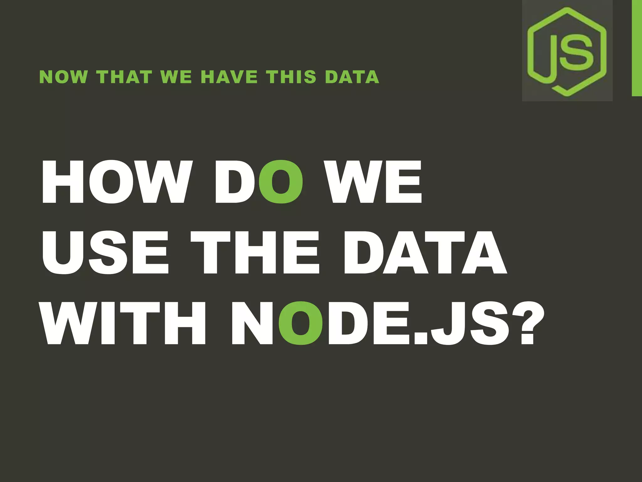 NOW THAT WE HAVE THIS DATA HOW DO WE USE THE DATA WITH NODE.JS? 