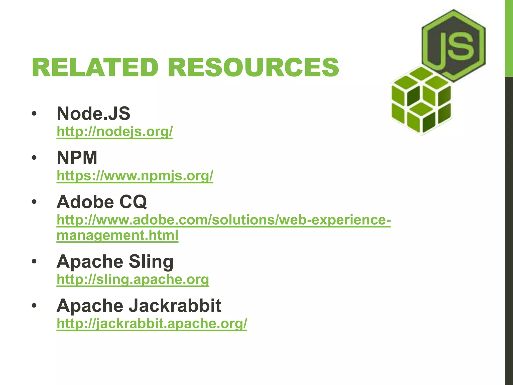RELATED RESOURCES • Node.JS http://nodejs.org/ • NPM https://www.npmjs.org/ • Adobe CQ http://www.adobe.com/solutions/web-experience-management. html • Apache Sling http://sling.apache.org • Apache Jackrabbit http://jackrabbit.apache.org/ 