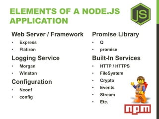 ELEMENTS OF A NODE.JS 
APPLICATION 
Web Server / Framework 
• Express 
• Flatiron 
Logging Service 
• Morgan 
• Winston 
C...