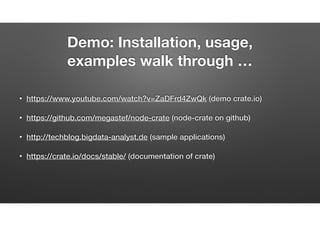 Demo: Installation, usage,  
examples walk through …
• https://www.youtube.com/watch?v=ZaDFrd4ZwQk (setup)
• https://github.com/megastef/node-crate (node-crate on github)
• http://techblog.bigdata-analyst.de (sample applications)
• https://crate.io/docs/stable/ (documentation of CRATE.IO)
 