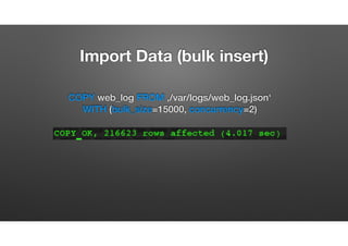Import Data (bulk insert)
COPY web_log FROM ‚/var/logs/web_log.json‘  
WITH (bulk_size=15000, concurrency=2)
 