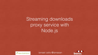 Streaming downloads
proxy service with
Node.js
ismael celis @ismasan
 
