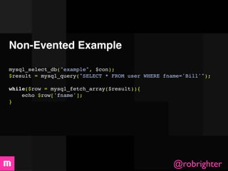 Non-Evented Example

mysql_select_db("example", $con);
$result = mysql_query("SELECT * FROM user WHERE fname='Bill'");

while($row = mysql_fetch_array($result)){
    echo $row['fname'];
}




                                                   @robrighter
 