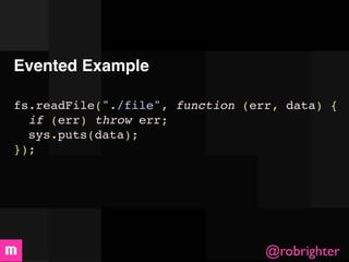Evented Example

fs.readFile("./file", function (err, data) {
  if (err) throw err;
  sys.puts(data);
});




                                  @robrighter
 