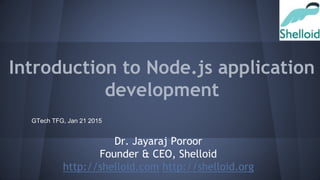Introduction to Node.js application
development
Dr. Jayaraj Poroor
Founder & CEO, Shelloid
http://shelloid.com http://shelloid.org
GTech TFG, Jan 21 2015
 