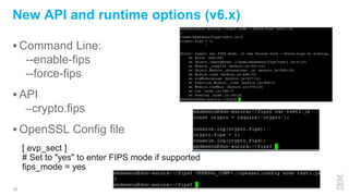  Command Line:
--enable-fips
--force-fips
 API
–crypto.fips
 OpenSSL Config file
12
New API and runtime options (v6.x)
[ evp_sect ]
# Set to "yes" to enter FIPS mode if supported
fips_mode = yes
 