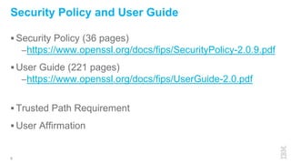  Security Policy (36 pages)
–https://www.openssl.org/docs/fips/SecurityPolicy-2.0.9.pdf
 User Guide (221 pages)
–https://www.openssl.org/docs/fips/UserGuide-2.0.pdf
 Trusted Path Requirement
 User Affirmation
6
Security Policy and User Guide
 