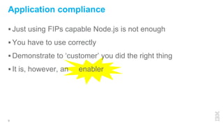  Just using FIPs capable Node.js is not enough
 You have to use correctly
 Demonstrate to ‘customer’ you did the right thing
 It is, however, an enabler
9
Application compliance
 