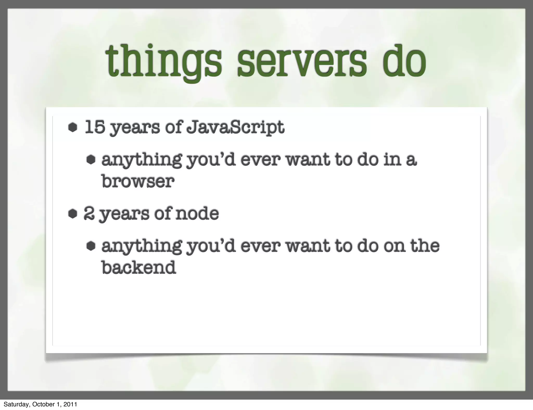 things servers do
                     ⬢      15 years of JavaScript
                            ⬢   anything you’d ever want to do in a
                                browser
                     ⬢      2 years of node
                            ⬢   anything you’d ever want to do on the
                                backend




Saturday, October 1, 2011
 