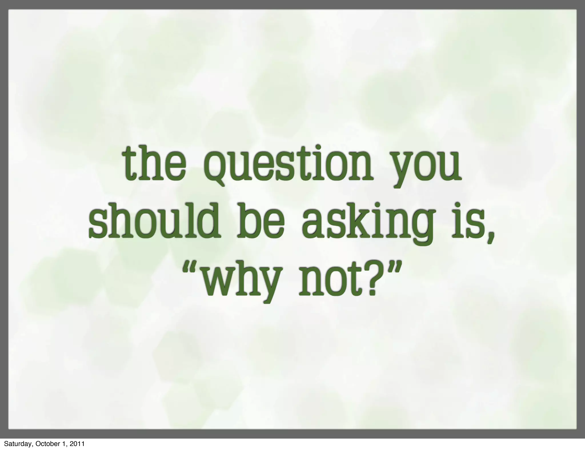 the question you
                            should be asking is,
                                 “why not?”


Saturday, October 1, 2011
 