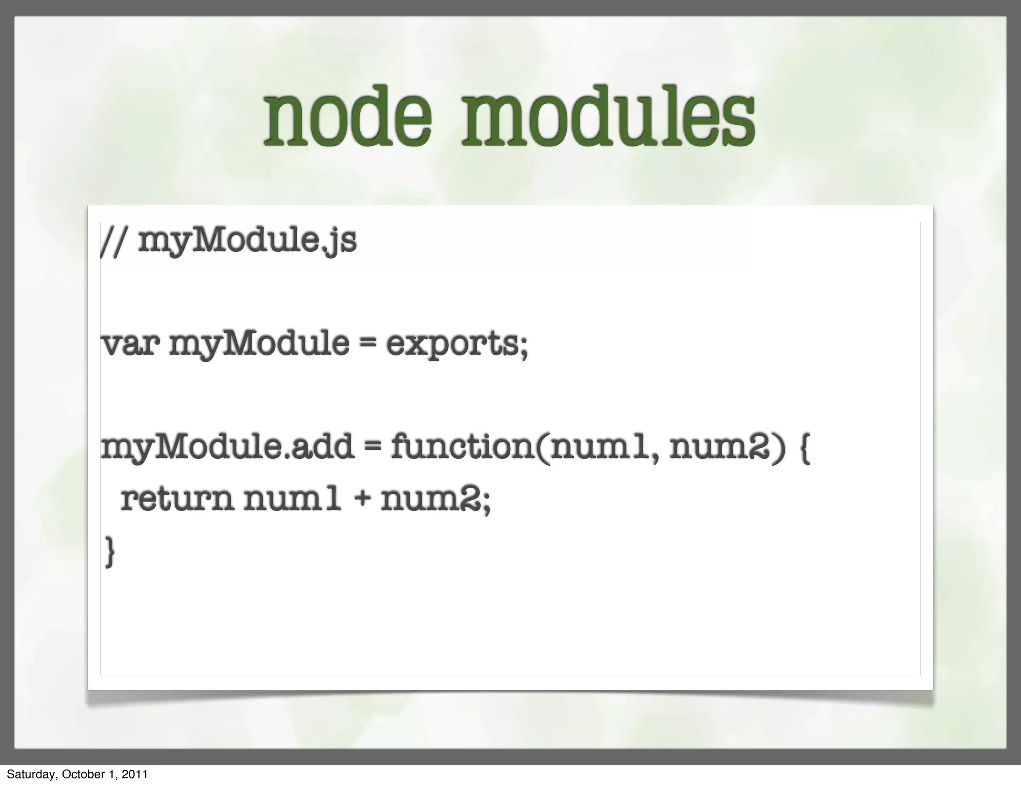 node modules
                // myModule.js

                var myModule = exports;

                myModule.add = function(num1, num2) {
                  return num1 + num2;
                }




Saturday, October 1, 2011
 