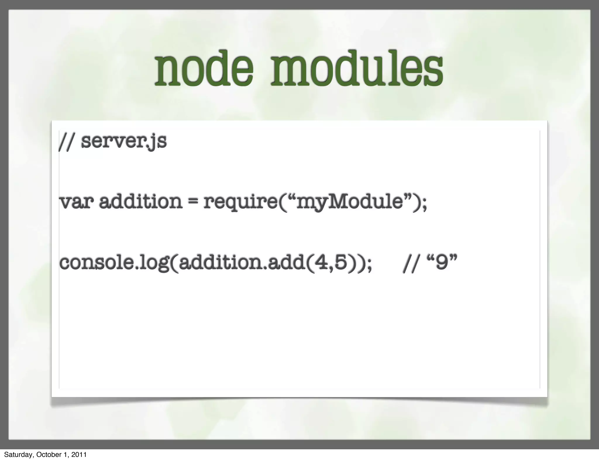 node modules
                // server.js

                var addition = require(“myModule”);

                console.log(addition.add(4,5));   // “9”




Saturday, October 1, 2011
 