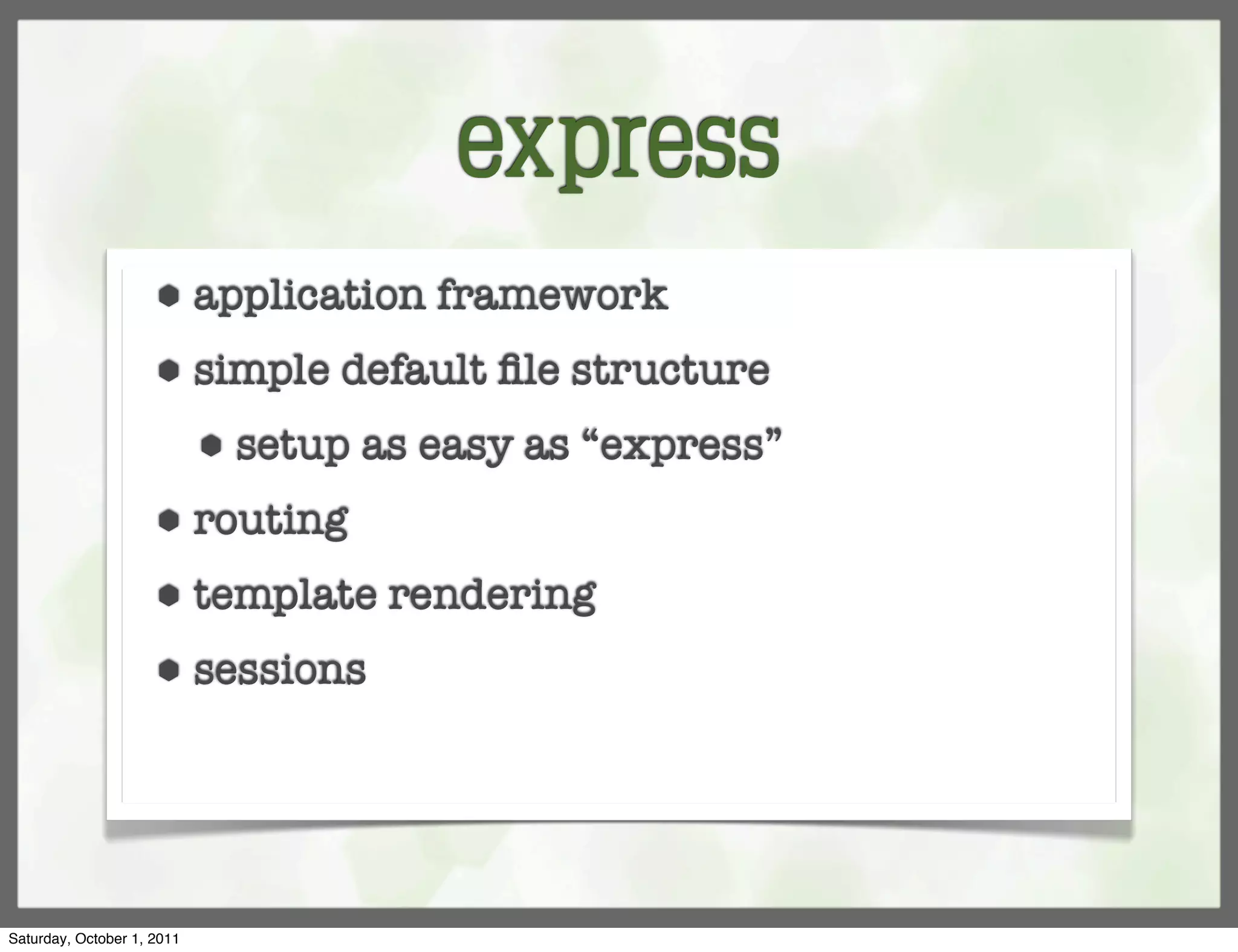 express
                     ⬢      application framework
                     ⬢      simple default ﬁle structure
                            ⬢   setup as easy as “express”
                     ⬢      routing
                     ⬢      template rendering
                     ⬢      sessions




Saturday, October 1, 2011
 