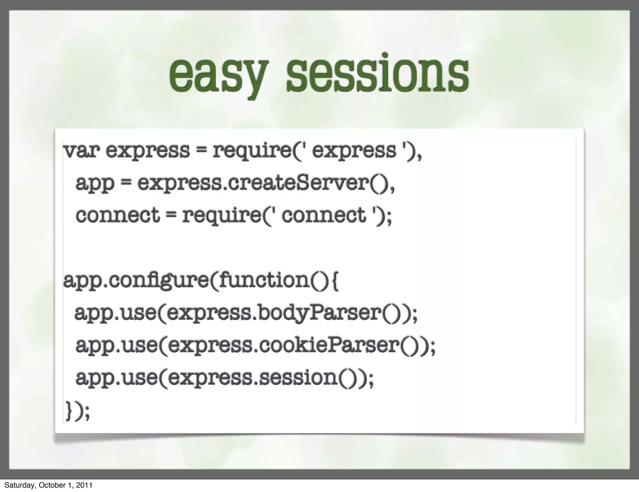 easy sessions
                var express = require(' express '),
                 app = express.createServer(),
                 connect = require(' connect ');

                app.conﬁgure(function(){
                 app.use(express.bodyParser());
                 app.use(express.cookieParser());
                 app.use(express.session());
                });


Saturday, October 1, 2011
 