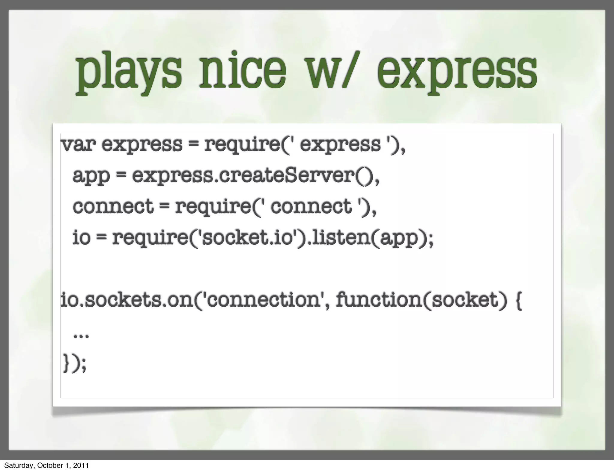 plays nice w/ express
                var express = require(' express '),
                 app = express.createServer(),
                 connect = require(' connect '),
                 io = require('socket.io').listen(app);

                io.sockets.on('connection', function(socket) {
                 ...
                });



Saturday, October 1, 2011
 