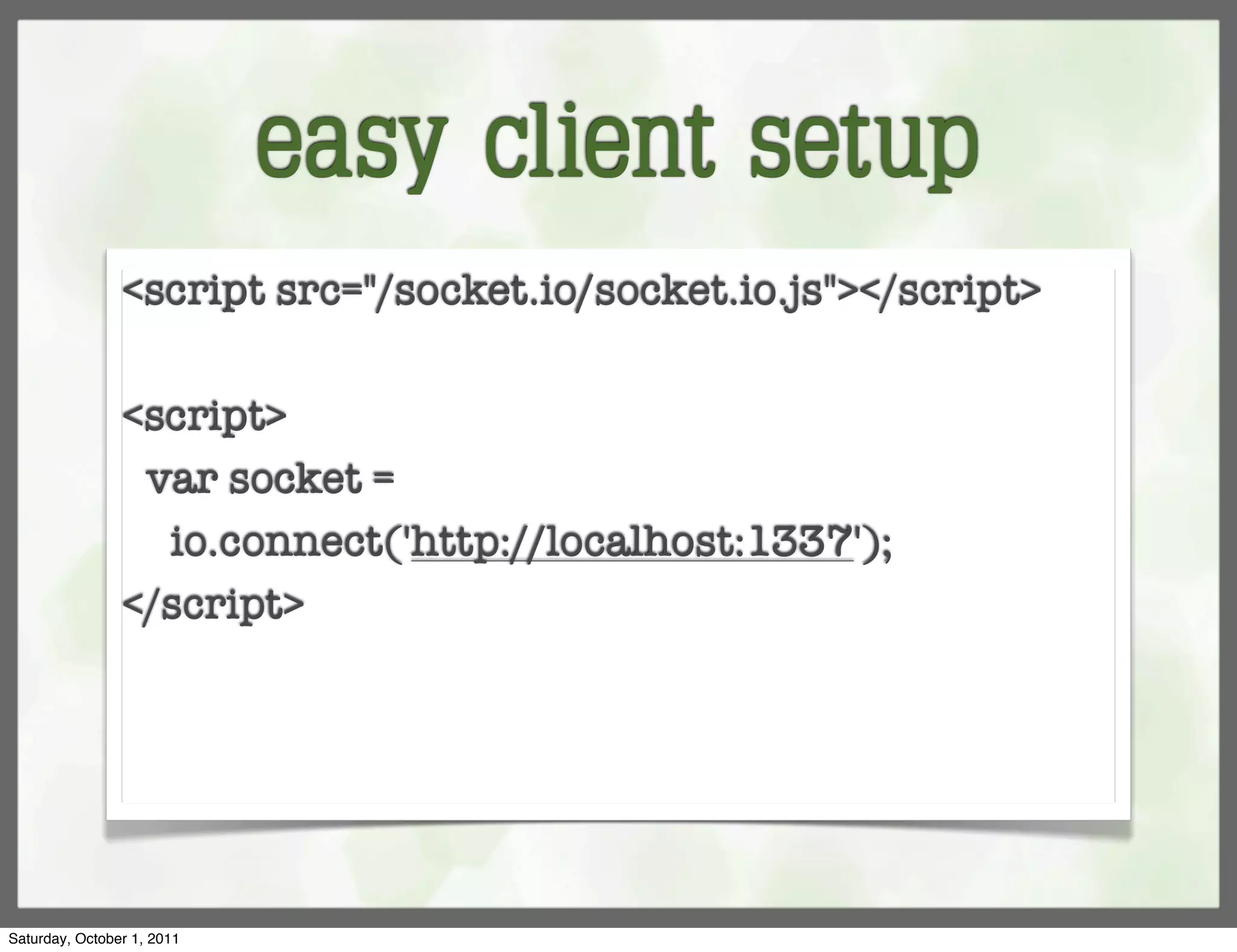 easy client setup
                <script src="/socket.io/socket.io.js"></script>

                <script>
                 var socket =
                  io.connect('http://localhost:1337');
                </script>




Saturday, October 1, 2011
 