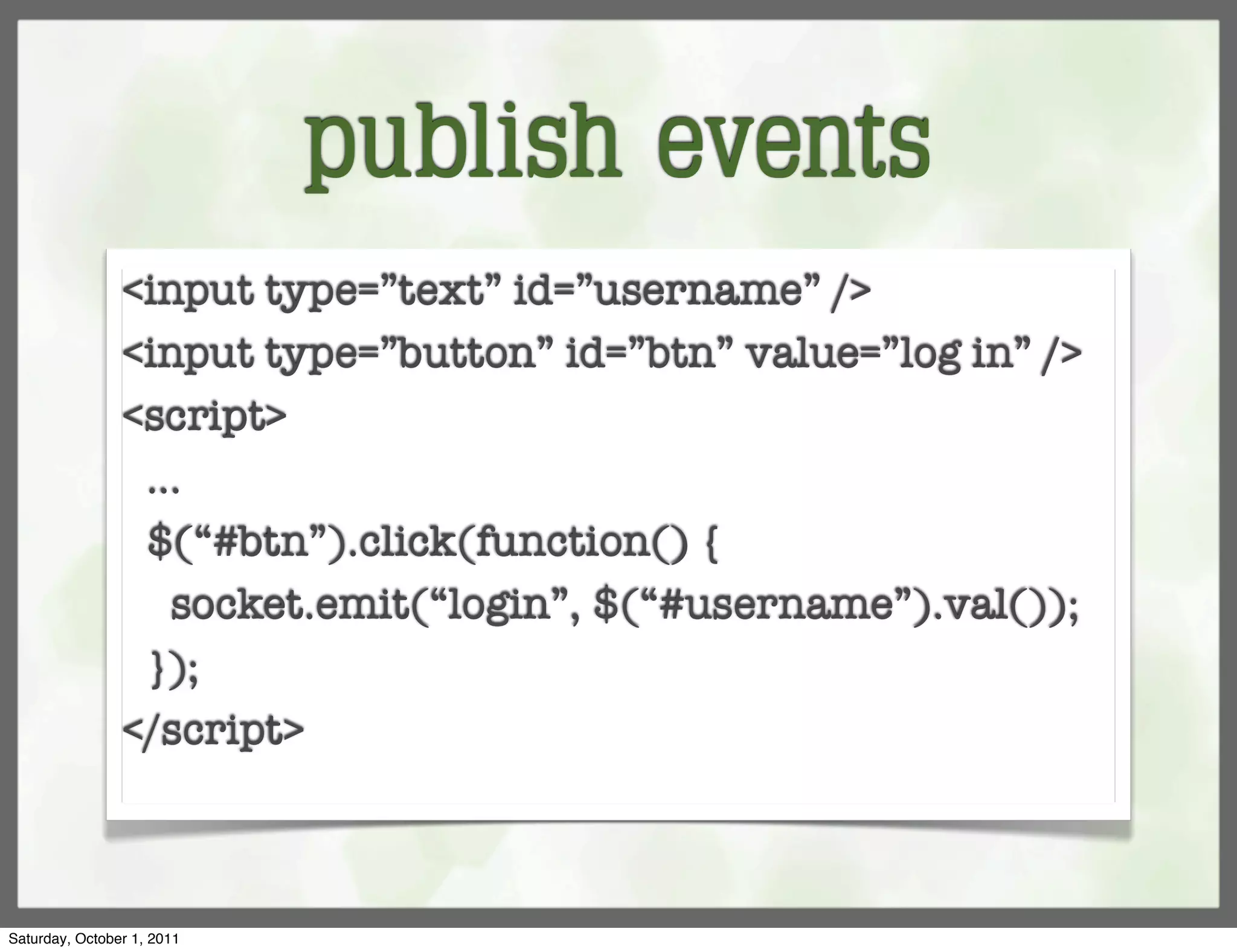 publish events
                <input type=”text” id=”username” />
                <input type=”button” id=”btn” value=”log in” />
                <script>
                 ...
                 $(“#btn”).click(function() {
                   socket.emit(“login”, $(“#username”).val());
                 });
                </script>



Saturday, October 1, 2011
 