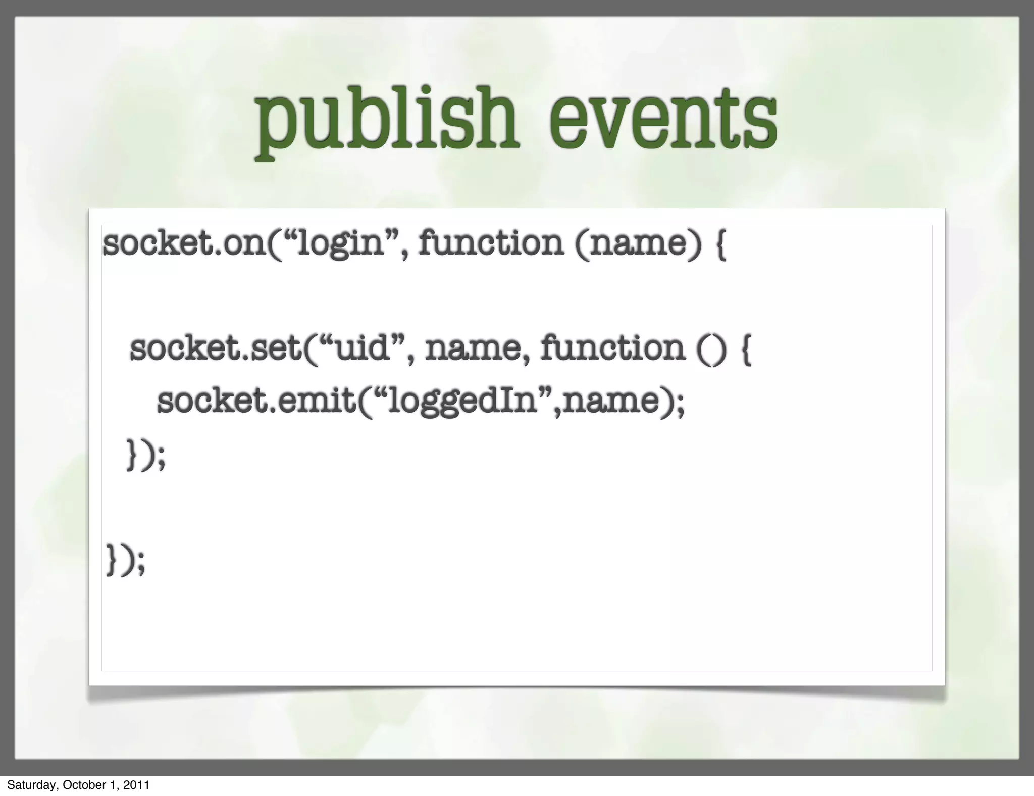 publish events
                socket.on(“login”, function (name) {

                   socket.set(“uid”, name, function () {
                      socket.emit(“loggedIn”,name);
                  });

                });




Saturday, October 1, 2011
 