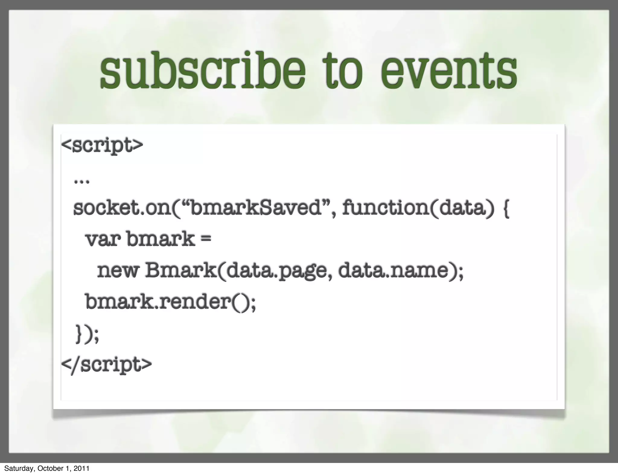 subscribe to events
                <script>
                 ...
                 socket.on(“bmarkSaved”, function(data) {
                   var bmark =
                     new Bmark(data.page, data.name);
                   bmark.render();
                 });
                </script>



Saturday, October 1, 2011
 