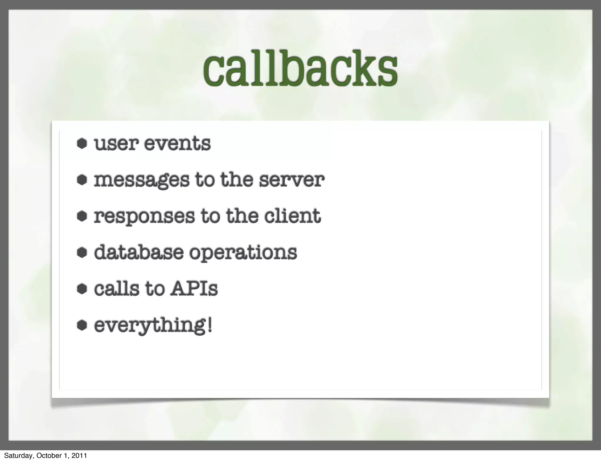 callbacks
                     ⬢      user events
                     ⬢      messages to the server
                     ⬢      responses to the client
                     ⬢      database operations
                     ⬢      calls to APIs
                     ⬢      everything!




Saturday, October 1, 2011
 
