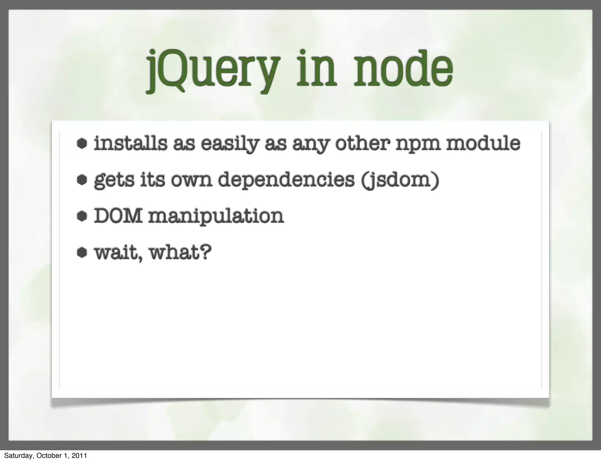 jQuery in node
                     ⬢      installs as easily as any other npm module
                     ⬢      gets its own dependencies (jsdom)
                     ⬢      DOM manipulation
                     ⬢      wait, what?




Saturday, October 1, 2011
 
