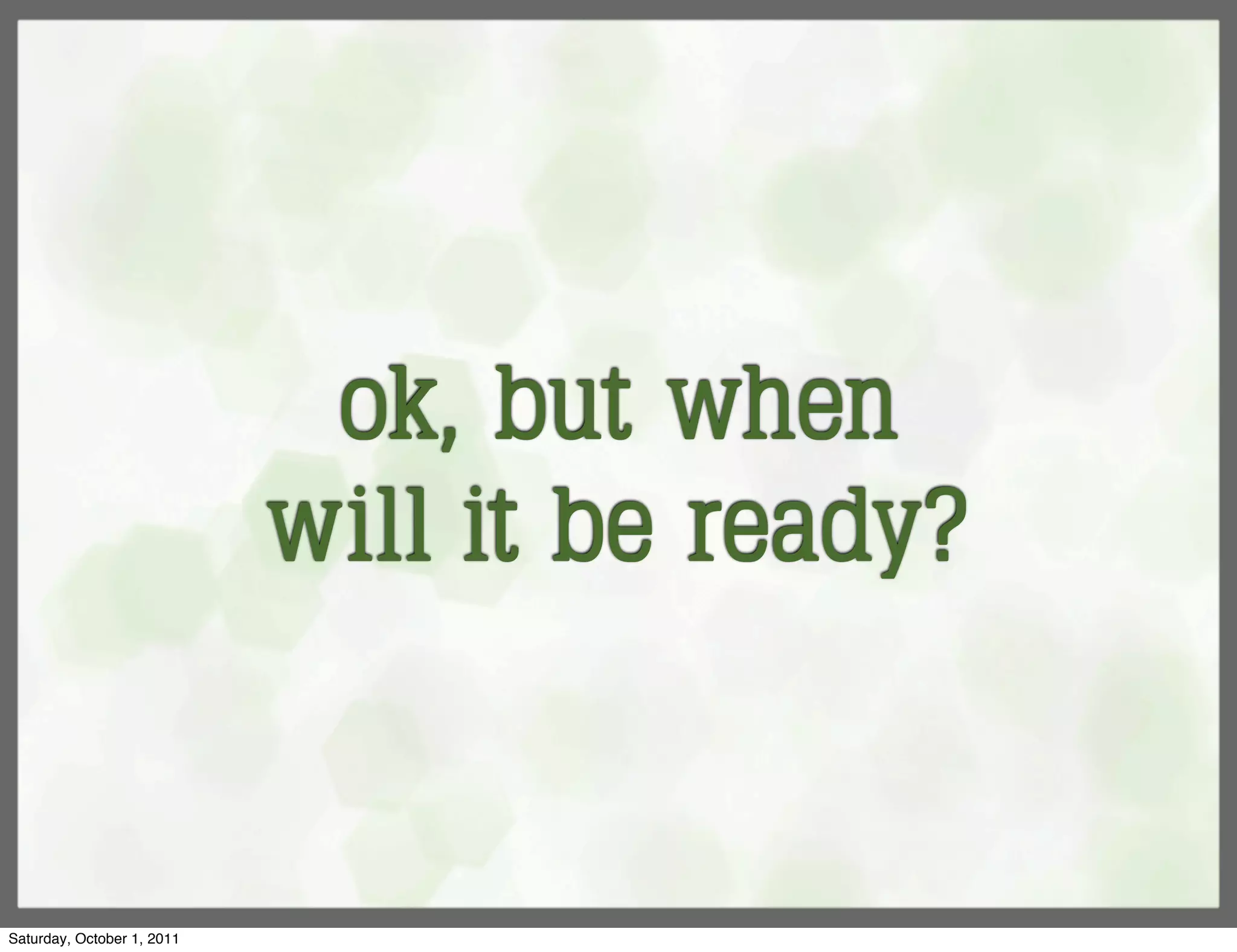 ok, but when
                            will it be ready?


Saturday, October 1, 2011
 