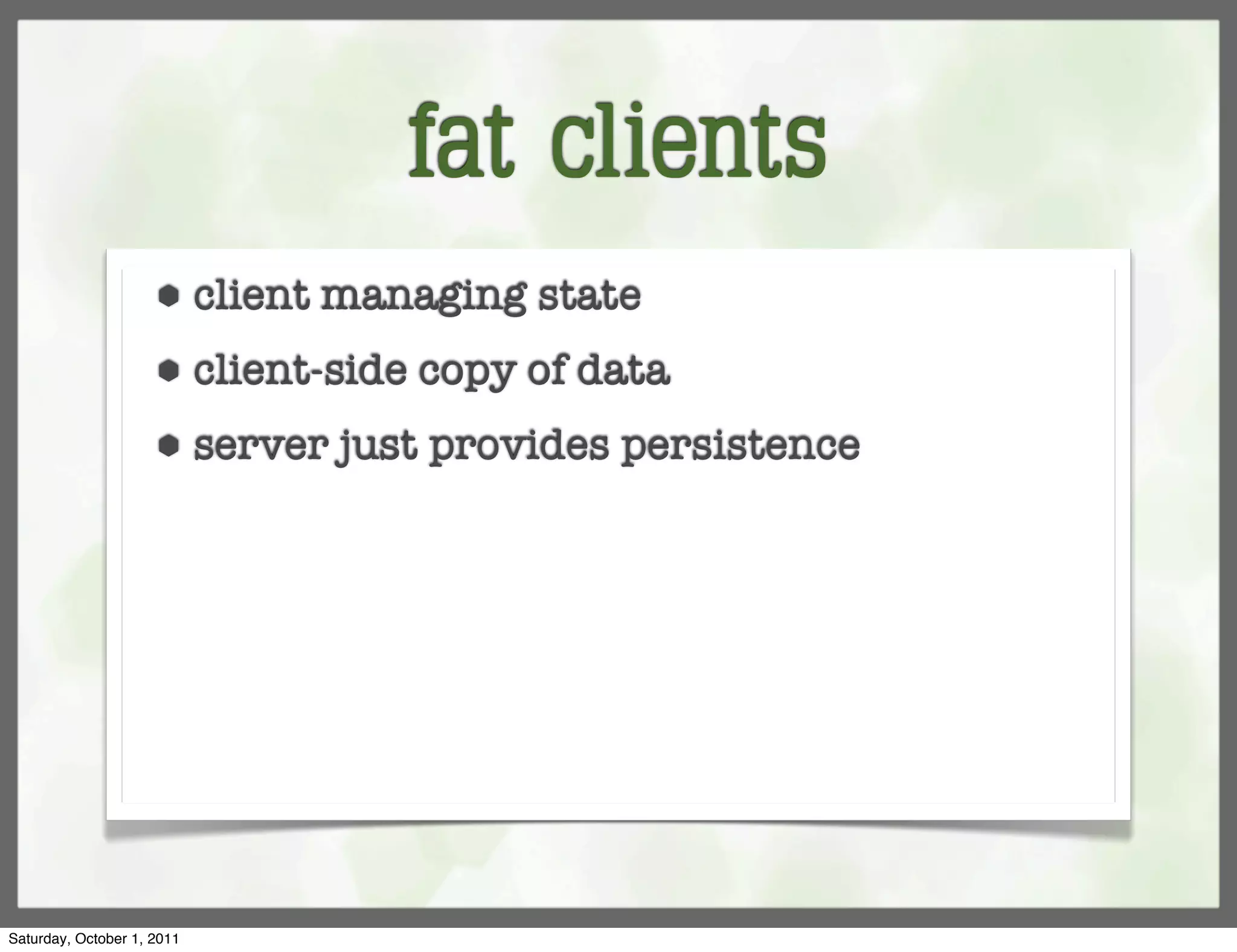 fat clients
                     ⬢      client managing state
                     ⬢      client-side copy of data
                     ⬢      server just provides persistence




Saturday, October 1, 2011
 