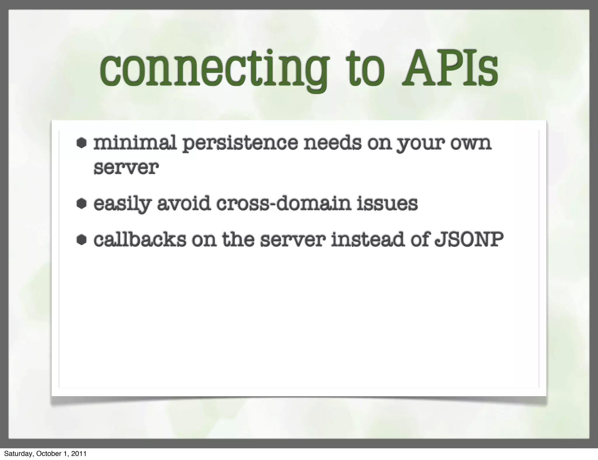 connecting to APIs
                     ⬢      minimal persistence needs on your own
                            server
                     ⬢      easily avoid cross-domain issues
                     ⬢      callbacks on the server instead of JSONP




Saturday, October 1, 2011
 