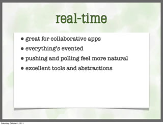 real-time
                     ⬢      great for collaborative apps
                     ⬢      everything’s evented
                     ⬢      pushing and polling feel more natural
                     ⬢      excellent tools and abstractions




Saturday, October 1, 2011
 