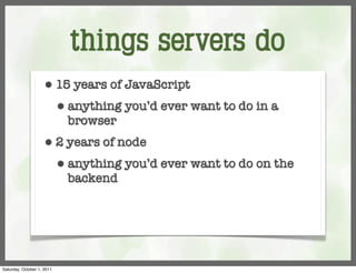 things servers do
                     ⬢      15 years of JavaScript
                            ⬢   anything you’d ever want to do in a
                                browser
                     ⬢      2 years of node
                            ⬢   anything you’d ever want to do on the
                                backend




Saturday, October 1, 2011
 