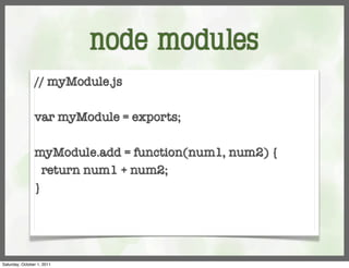 node modules
                // myModule.js

                var myModule = exports;

                myModule.add = function(num1, num2) {
                  return num1 + num2;
                }




Saturday, October 1, 2011
 