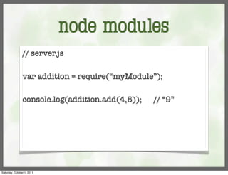 node modules
                // server.js

                var addition = require(“myModule”);

                console.log(addition.add(4,5));   // “9”




Saturday, October 1, 2011
 