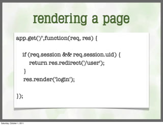 rendering a page
                app.get('/',function(req, res) {
                	
                  if (req.session && req.session.uid) {
                	     return res.redirect('/user');
                	 }
                	 res.render('login');

                });



Saturday, October 1, 2011
 