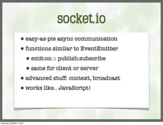socket.io
                     ⬢      easy-as-pie async communication
                     ⬢      functions similar to EventEmitter
                            ⬢   emit:on :: publish:subscribe
                            ⬢   same for client or server
                     ⬢      advanced stuff: context, broadcast
                     ⬢      works like.. JavaScript!




Saturday, October 1, 2011
 