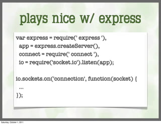plays nice w/ express
                var express = require(' express '),
                 app = express.createServer(),
                 connect = require(' connect '),
                 io = require('socket.io').listen(app);

                io.sockets.on('connection', function(socket) {
                 ...
                });



Saturday, October 1, 2011
 
