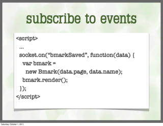 subscribe to events
                <script>
                 ...
                 socket.on(“bmarkSaved”, function(data) {
                   var bmark =
                     new Bmark(data.page, data.name);
                   bmark.render();
                 });
                </script>



Saturday, October 1, 2011
 