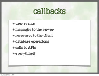 callbacks
                     ⬢      user events
                     ⬢      messages to the server
                     ⬢      responses to the client
                     ⬢      database operations
                     ⬢      calls to APIs
                     ⬢      everything!




Saturday, October 1, 2011
 