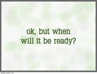 ok, but when
                            will it be ready?


Saturday, October 1, 2011
 