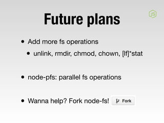 Future plans
• Add more fs operations
 • unlink, rmdir, chmod, chown, [lf]*stat

• node-pfs: parallel fs operations

• Wanna help? Fork node-fs!
 